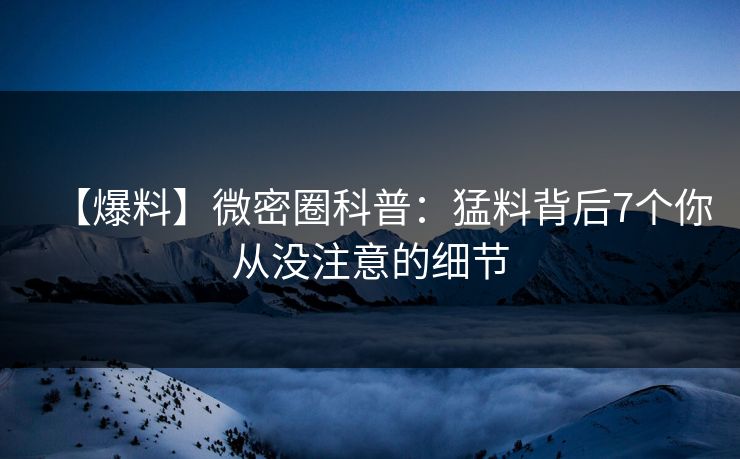 【爆料】微密圈科普：猛料背后7个你从没注意的细节