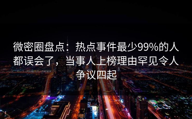 微密圈盘点：热点事件最少99%的人都误会了，当事人上榜理由罕见令人争议四起