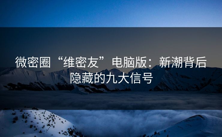 微密圈“维密友”电脑版：新潮背后隐藏的九大信号