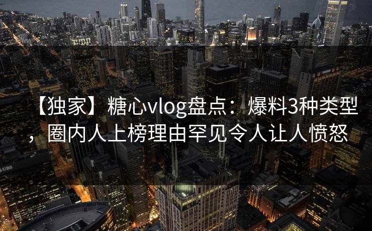 【独家】糖心vlog盘点：爆料3种类型，圈内人上榜理由罕见令人让人愤怒