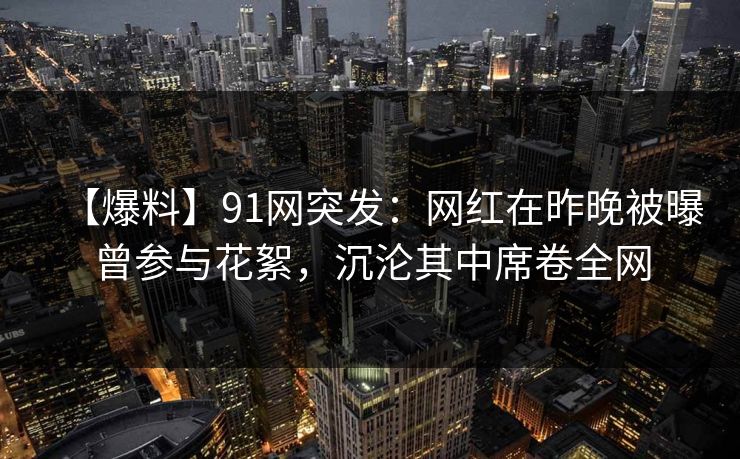【爆料】91网突发:网红在昨晚被曝曾参与花絮,沉沦其中席卷全网 【爆料】91网突发:网红在昨晚被曝曾参与花絮,沉沦其中席卷全网