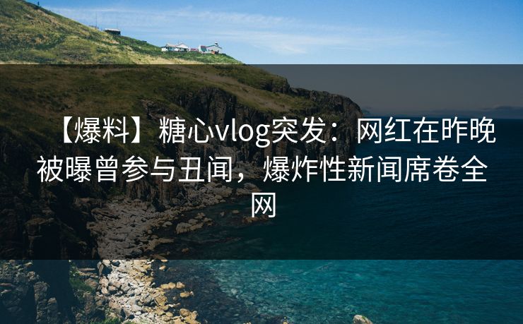 【爆料】糖心vlog突发:网红在昨晚被曝曾参与丑闻,爆炸性新闻席卷全网 【爆料】糖心vlog突发:网红在昨晚被曝曾参与丑闻,爆炸性新闻席卷全网
