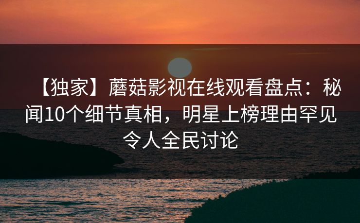 【独家】蘑菇影视在线观看盘点:秘闻10个细节真相,明星上榜理由罕见令人全民讨论 【独家】蘑菇影视在线观看盘点:秘闻10个细节真相,明星上榜理由罕见令人全民讨论