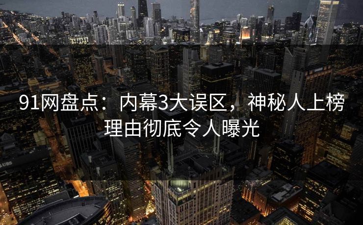 91网盘点:内幕3大误区,神秘人上榜理由彻底令人曝光 91网盘点:内幕3大误区,神秘人上榜理由彻底令人曝光