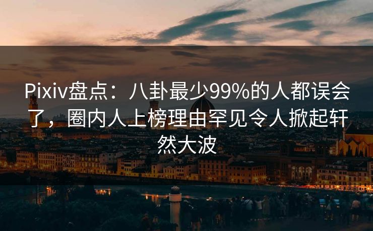 Pixiv盘点:八卦最少99%的人都误会了,圈内人上榜理由罕见令人掀起轩然大波 Pixiv盘点:八卦最少99%的人都误会了,圈内人上榜理由罕见令人掀起轩然大波