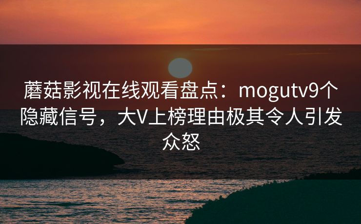 蘑菇影视在线观看盘点:mogutv9个隐藏信号,大V上榜理由极其令人引发众怒 蘑菇影视在线观看盘点:mogutv9个隐藏信号,大V上榜理由极其令人引发众怒