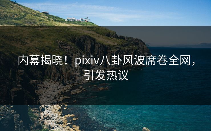 内幕揭晓!pixiv八卦风波席卷全网,引发热议 内幕揭晓!pixiv八卦风波席卷全网,引发热议