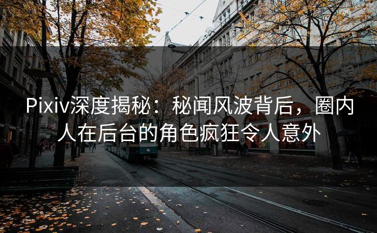 Pixiv深度揭秘:秘闻风波背后,圈内人在后台的角色疯狂令人意外 Pixiv深度揭秘:秘闻风波背后,圈内人在后台的角色疯狂令人意外
