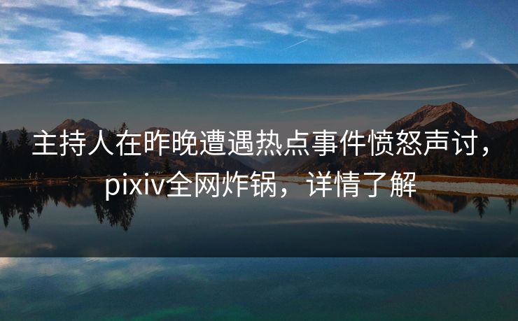 主持人在昨晚遭遇热点事件愤怒声讨，pixiv全网炸锅，详情了解