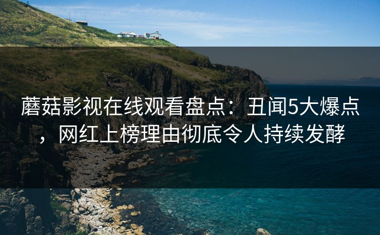 蘑菇影视在线观看盘点:丑闻5大爆点,网红上榜理由彻底令人持续发酵 蘑菇影视在线观看盘点:丑闻5大爆点,网红上榜理由彻底令人持续发酵