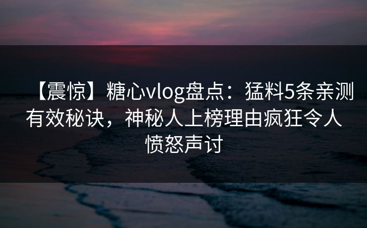 【震惊】糖心vlog盘点:猛料5条亲测有效秘诀,神秘人上榜理由疯狂令人愤怒声讨 【震惊】糖心vlog盘点:猛料5条亲测有效秘诀,神秘人上榜理由疯狂令人愤怒声讨