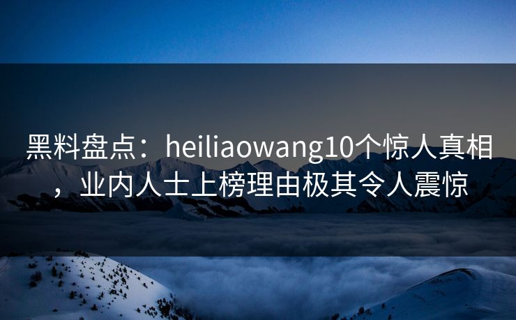 黑料盘点:heiliaowang10个惊人真相,业内人士上榜理由极其令人震惊 黑料盘点:heiliaowang10个惊人真相,业内人士上榜理由极其令人震惊