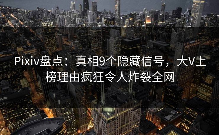 Pixiv盘点：真相9个隐藏信号，大V上榜理由疯狂令人炸裂全网