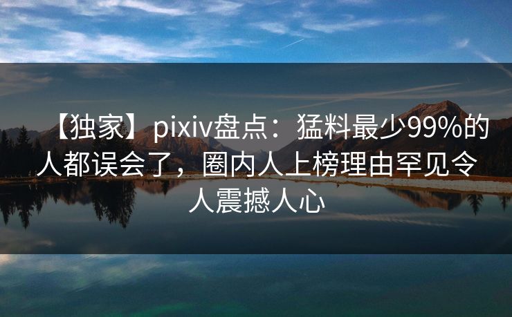 【独家】pixiv盘点：猛料最少99%的人都误会了，圈内人上榜理由罕见令人震撼人心