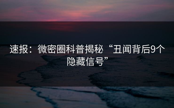 速报：微密圈科普揭秘“丑闻背后9个隐藏信号”