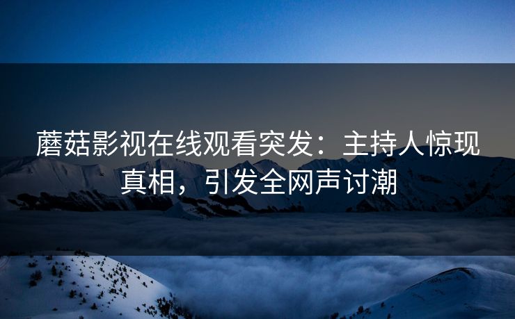 蘑菇影视在线观看突发：主持人惊现真相，引发全网声讨潮