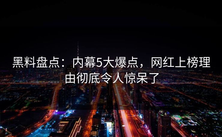 黑料盘点：内幕5大爆点，网红上榜理由彻底令人惊呆了
