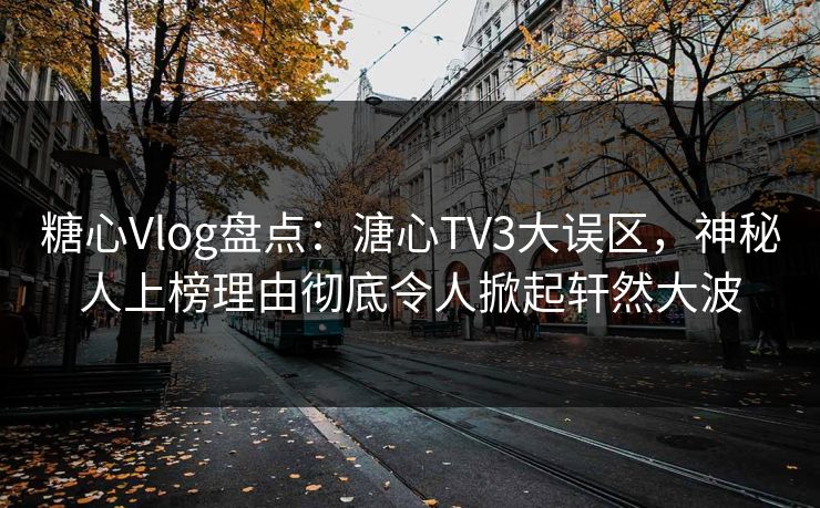糖心Vlog盘点：溏心TV3大误区，神秘人上榜理由彻底令人掀起轩然大波
