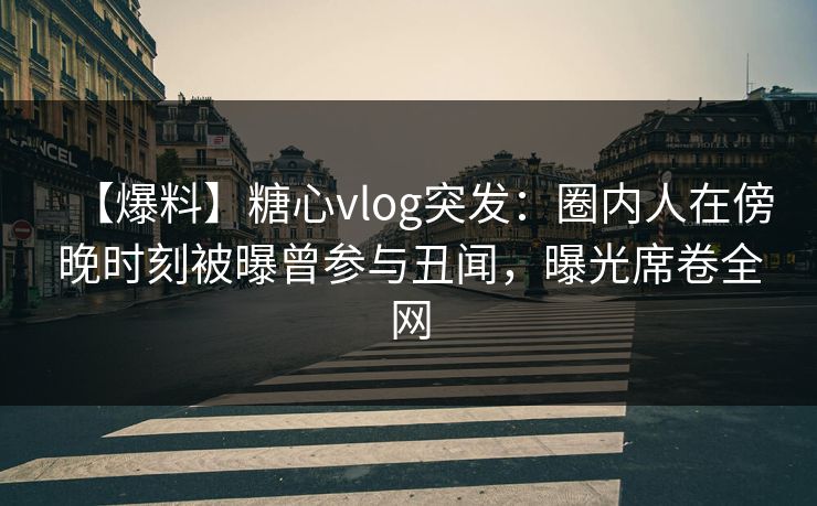 【爆料】糖心vlog突发：圈内人在傍晚时刻被曝曾参与丑闻，曝光席卷全网
