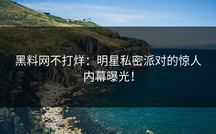 黑料网不打烊：明星私密派对的惊人内幕曝光！