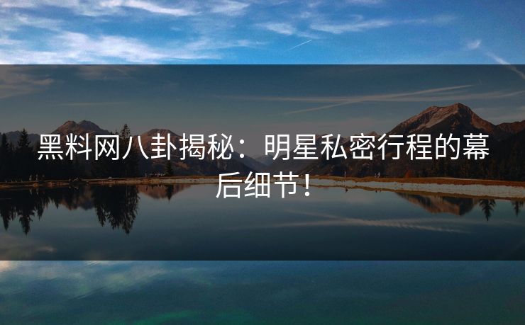 黑料网八卦揭秘：明星私密行程的幕后细节！