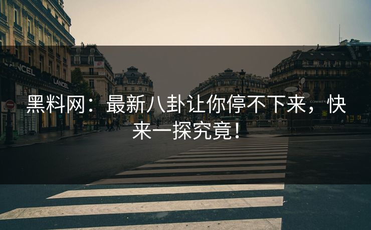 黑料网：最新八卦让你停不下来，快来一探究竟！