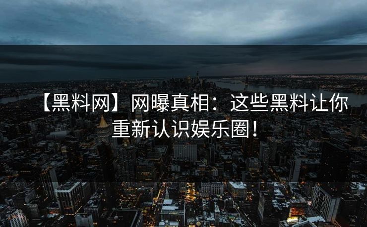 【黑料网】网曝真相：这些黑料让你重新认识娱乐圈！