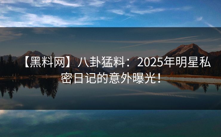【黑料网】八卦猛料：2025年明星私密日记的意外曝光！