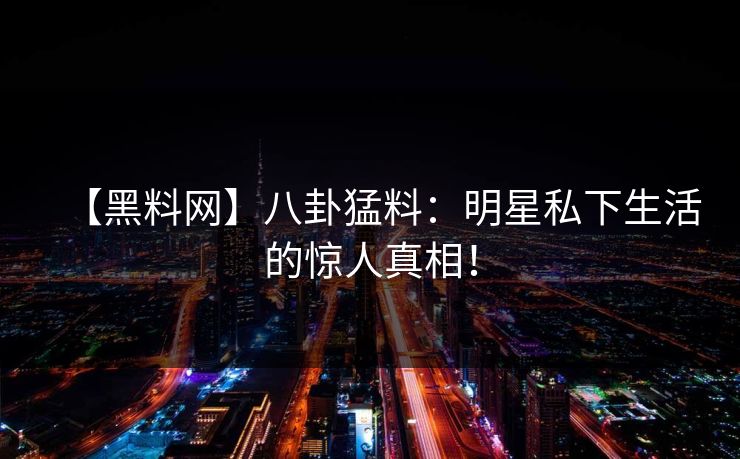 【黑料网】八卦猛料：明星私下生活的惊人真相！