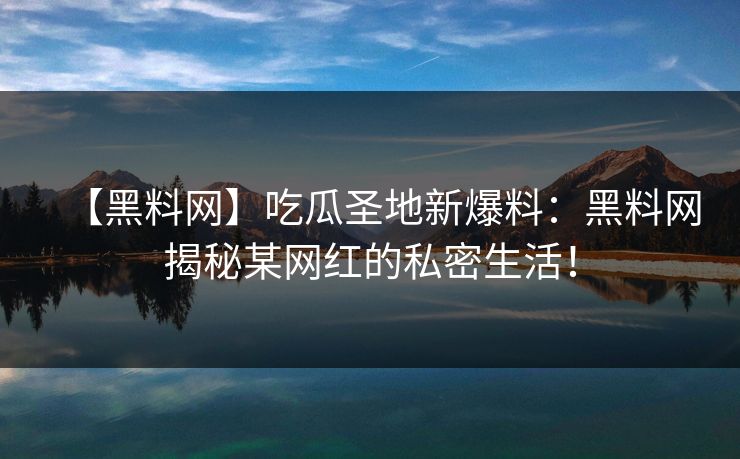 【黑料网】吃瓜圣地新爆料：黑料网揭秘某网红的私密生活！