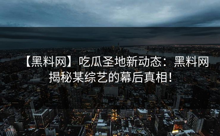 【黑料网】吃瓜圣地新动态：黑料网揭秘某综艺的幕后真相！