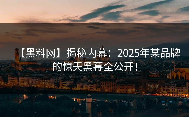【黑料网】揭秘内幕：2025年某品牌的惊天黑幕全公开！