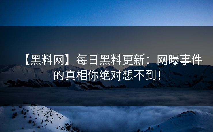 【黑料网】每日黑料更新：网曝事件的真相你绝对想不到！