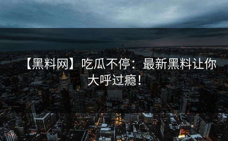 【黑料网】吃瓜不停：最新黑料让你大呼过瘾！
