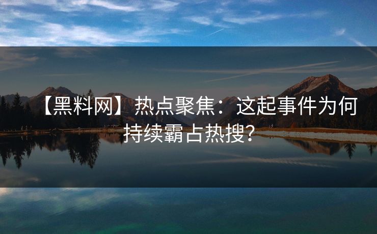 【黑料网】热点聚焦：这起事件为何持续霸占热搜？
