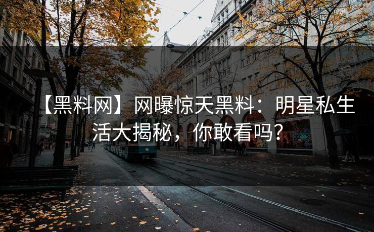【黑料网】网曝惊天黑料：明星私生活大揭秘，你敢看吗？
