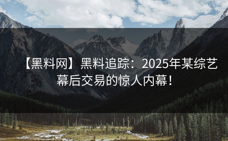 【黑料网】黑料追踪：2025年某综艺幕后交易的惊人内幕！