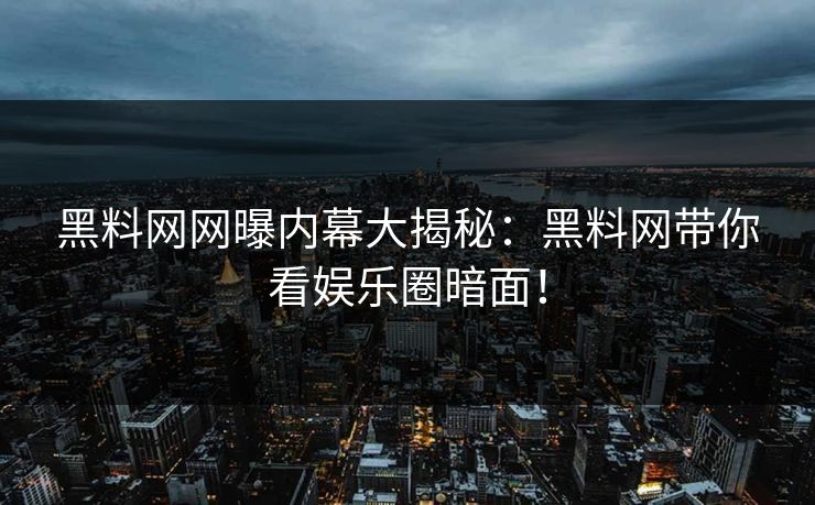 黑料网网曝内幕大揭秘：黑料网带你看娱乐圈暗面！