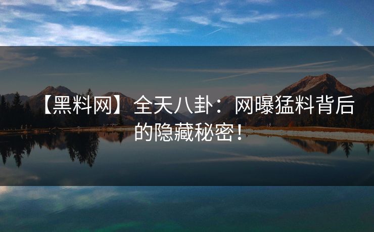 【黑料网】全天八卦：网曝猛料背后的隐藏秘密！