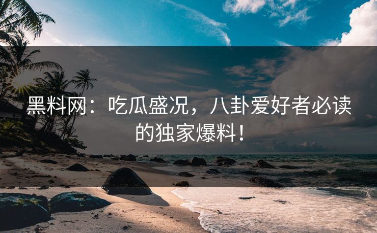 黑料网：吃瓜盛况，八卦爱好者必读的独家爆料！