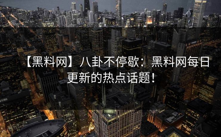 【黑料网】八卦不停歇：黑料网每日更新的热点话题！