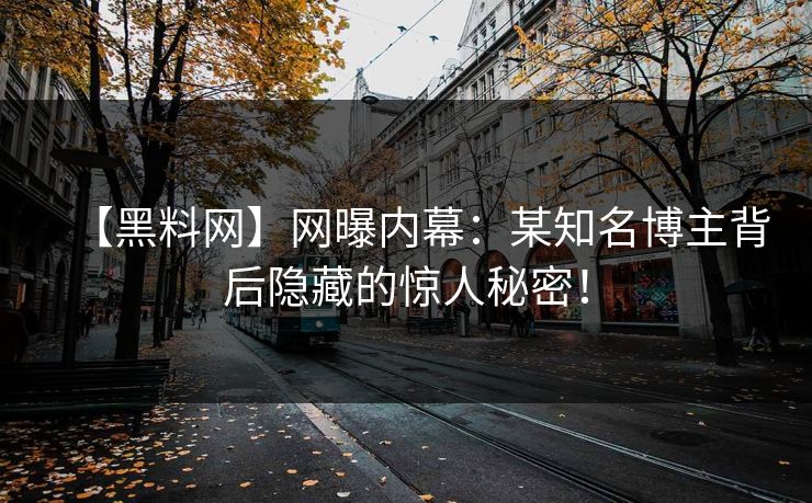 【黑料网】网曝内幕：某知名博主背后隐藏的惊人秘密！