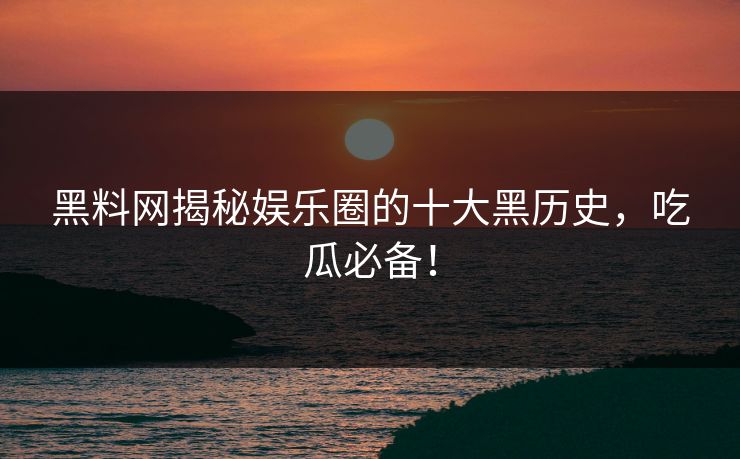 黑料网揭秘娱乐圈的十大黑历史，吃瓜必备！