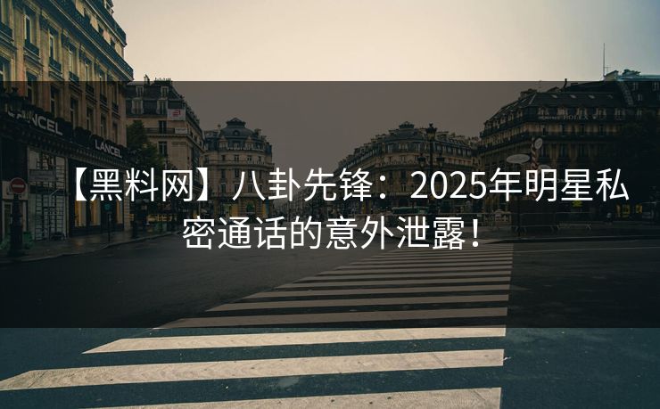【黑料网】八卦先锋：2025年明星私密通话的意外泄露！