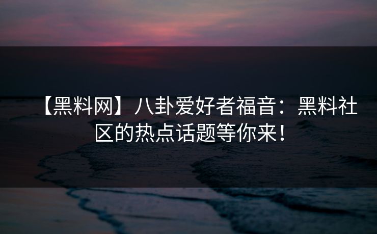 【黑料网】八卦爱好者福音：黑料社区的热点话题等你来！
