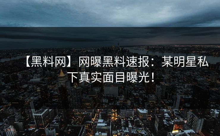 【黑料网】网曝黑料速报：某明星私下真实面目曝光！