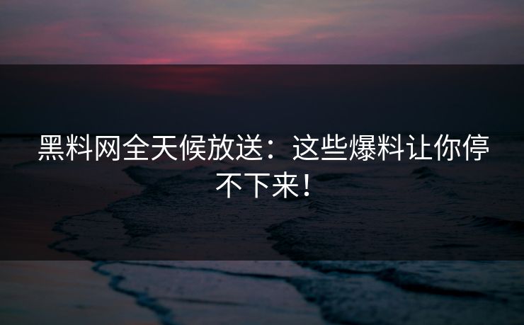 黑料网全天候放送：这些爆料让你停不下来！
