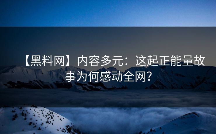 【黑料网】内容多元：这起正能量故事为何感动全网？