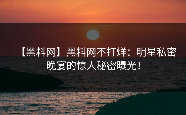 【黑料网】黑料网不打烊：明星私密晚宴的惊人秘密曝光！
