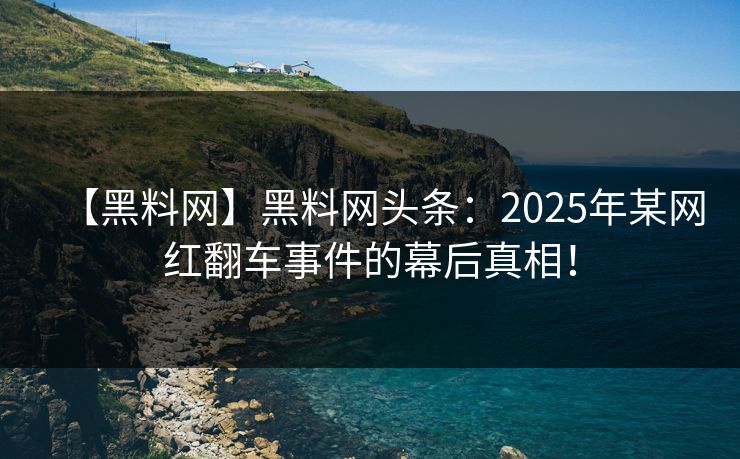 【黑料网】黑料网头条：2025年某网红翻车事件的幕后真相！